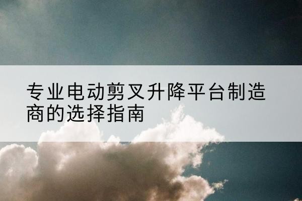 和政电动剪叉升降平台厂家-专业电动剪叉升降平台制造商的选择指南