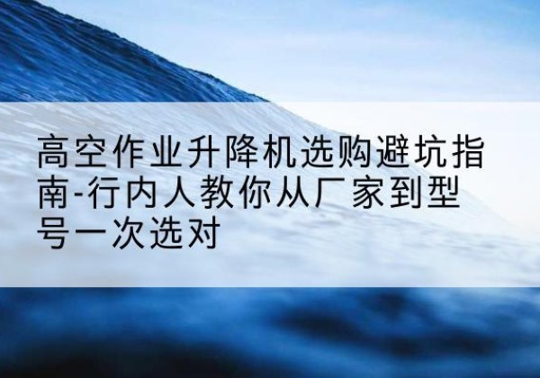 和政升降平台厂家-高空作业升降机选购避坑指南-行内人教你从厂家到型号一次选对