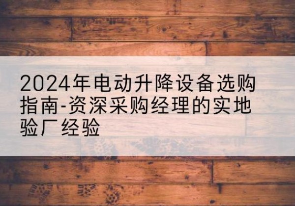 和政电动剪叉升降平台厂家-2024年电动升降设备选购指南-资深采购经理的实地验厂经验