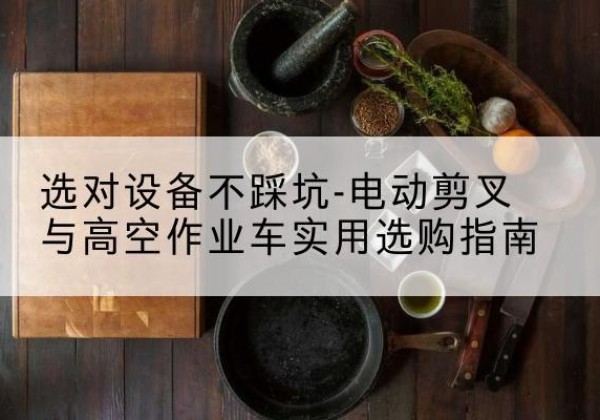 和政电动剪叉升降平台怎么选-选对设备不踩坑-电动剪叉与高空作业车实用选购指南
