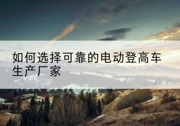 和政电动登高车厂家-如何选择可靠的电动登高车生产厂家