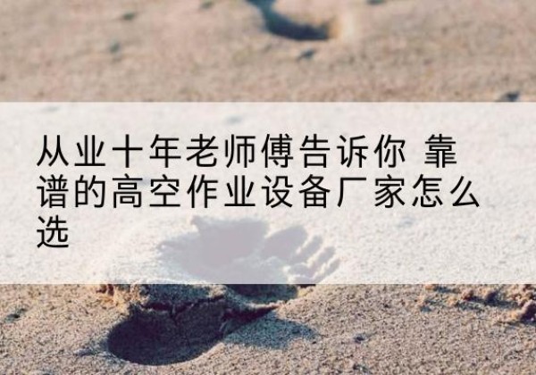 和政高空作业升降机厂家推荐-从业十年老师傅告诉你 靠谱的高空作业设备厂家怎么选