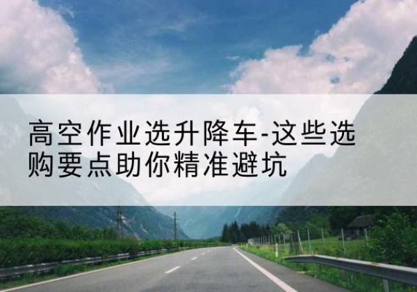和政升降车厂家-高空作业选升降车-这些选购要点助你*避坑