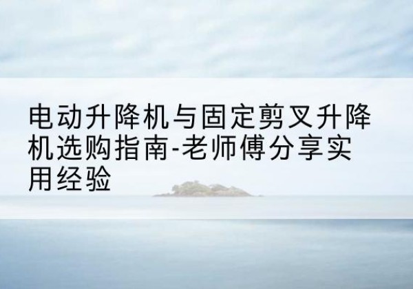 和政电动升降机怎么选-电动升降机与固定剪叉升降机选购指南-老师傅分享实用经验