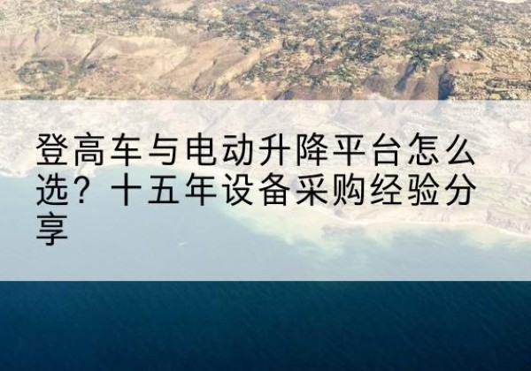 和政登高车厂家厂家-登高车与电动升降平台怎么选？十五年设备采购经验分享