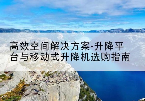 和政升降平台厂家-*空间解决方案-升降平台与移动式升降机选购指南