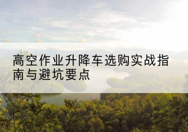 和政升降车怎么选-高空作业升降车选购实战指南与避坑要点
