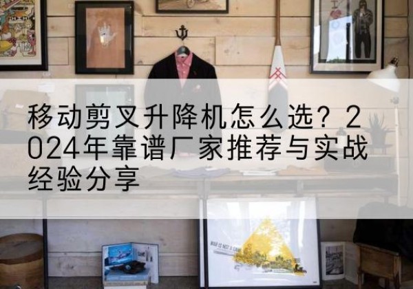 和政升降平台厂家推荐-移动剪叉升降机怎么选？2024年靠谱厂家推荐与实战经验分享