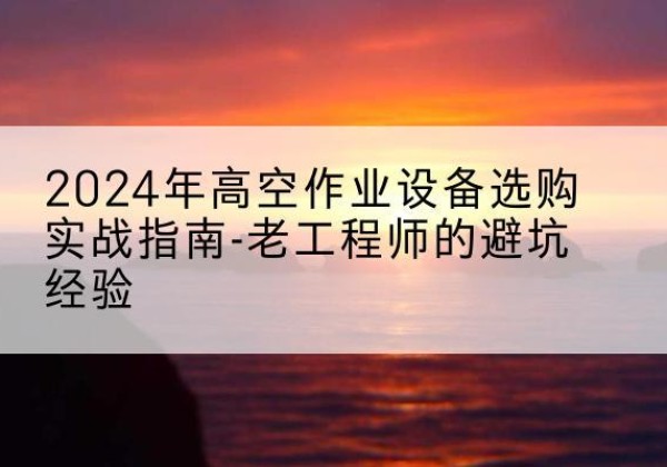 和政高空作业升降机厂家推荐-2024年高空作业设备选购实战指南-老工程师的避坑经验