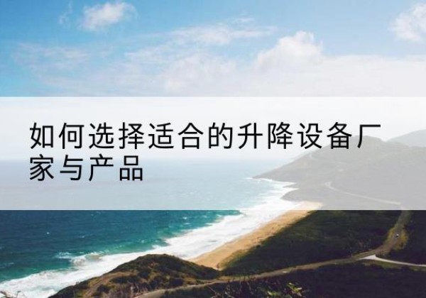 和政电动升降平台厂家-如何选择适合的升降设备厂家与产品
