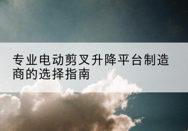 和政电动剪叉升降平台厂家-专业电动剪叉升降平台制造商的选择指南