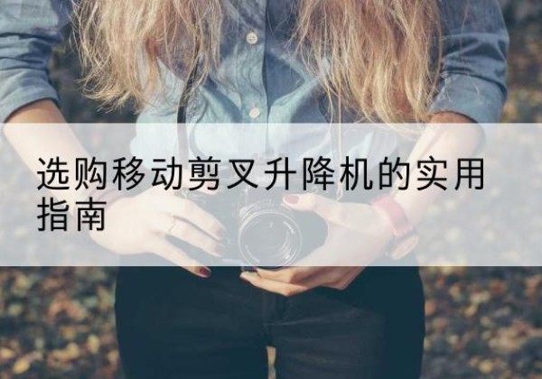 和政移动剪叉升降机怎么选-选购移动剪叉升降机的实用指南